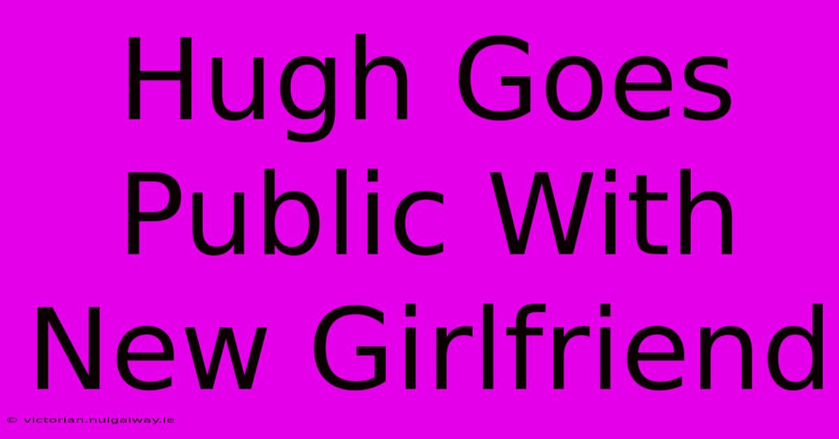 Hugh Goes Public With New Girlfriend