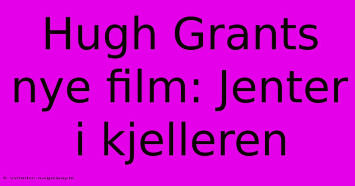 Hugh Grants Nye Film: Jenter I Kjelleren