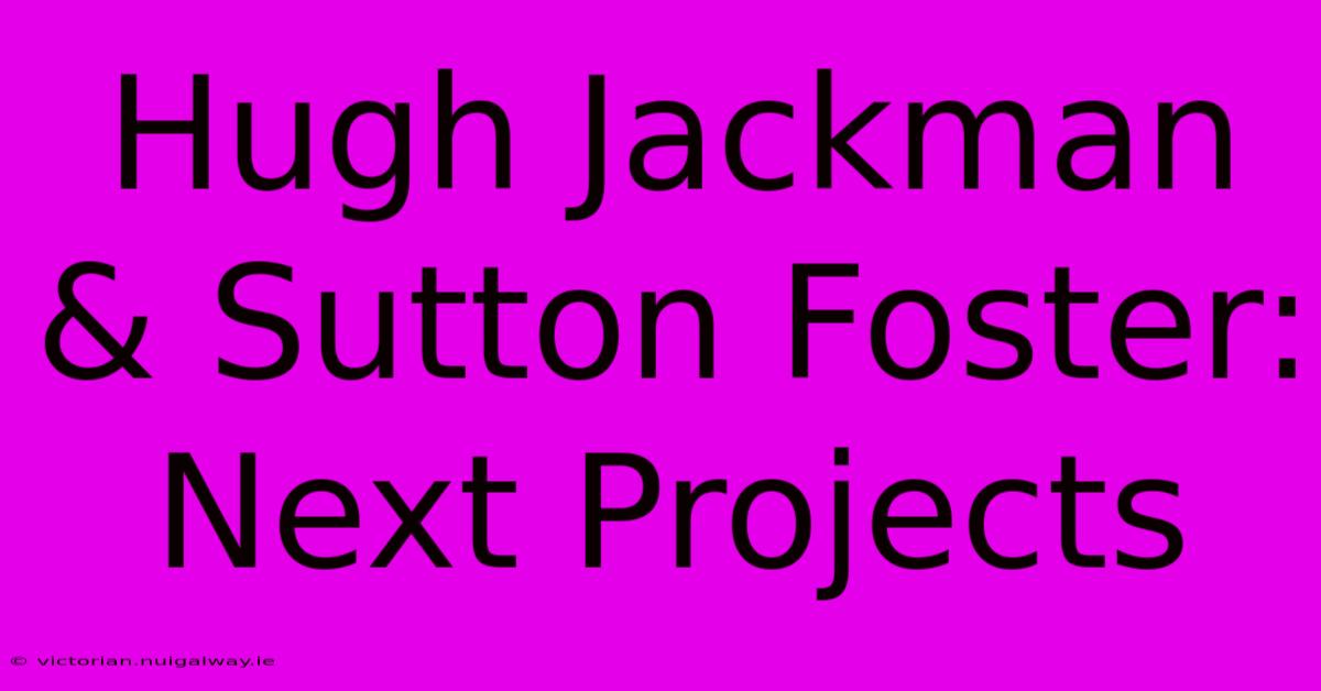 Hugh Jackman & Sutton Foster: Next Projects