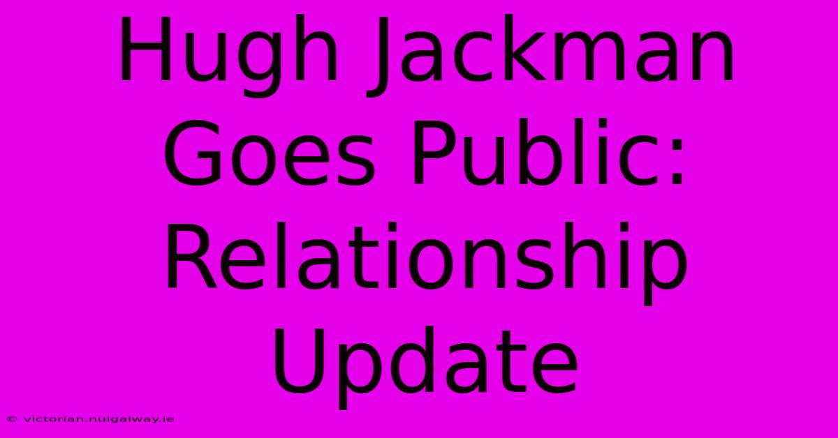 Hugh Jackman Goes Public: Relationship Update