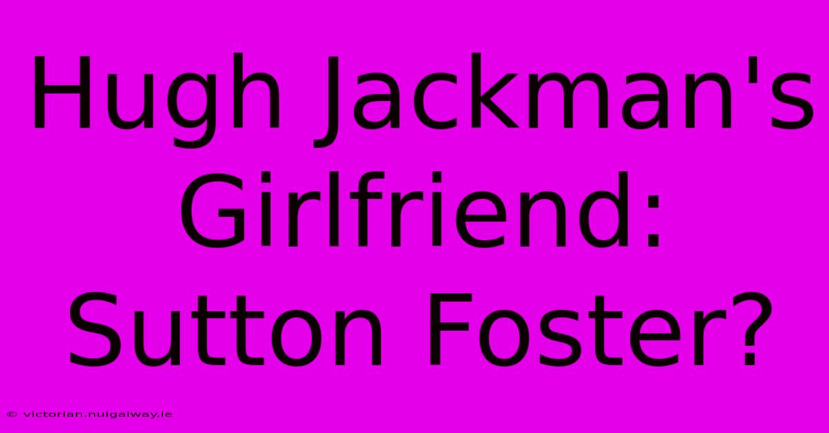 Hugh Jackman's Girlfriend: Sutton Foster?