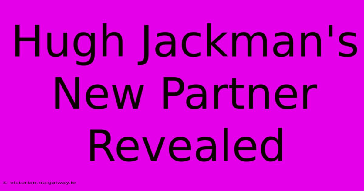 Hugh Jackman's New Partner Revealed