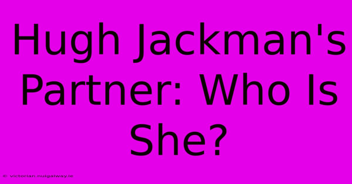 Hugh Jackman's Partner: Who Is She?