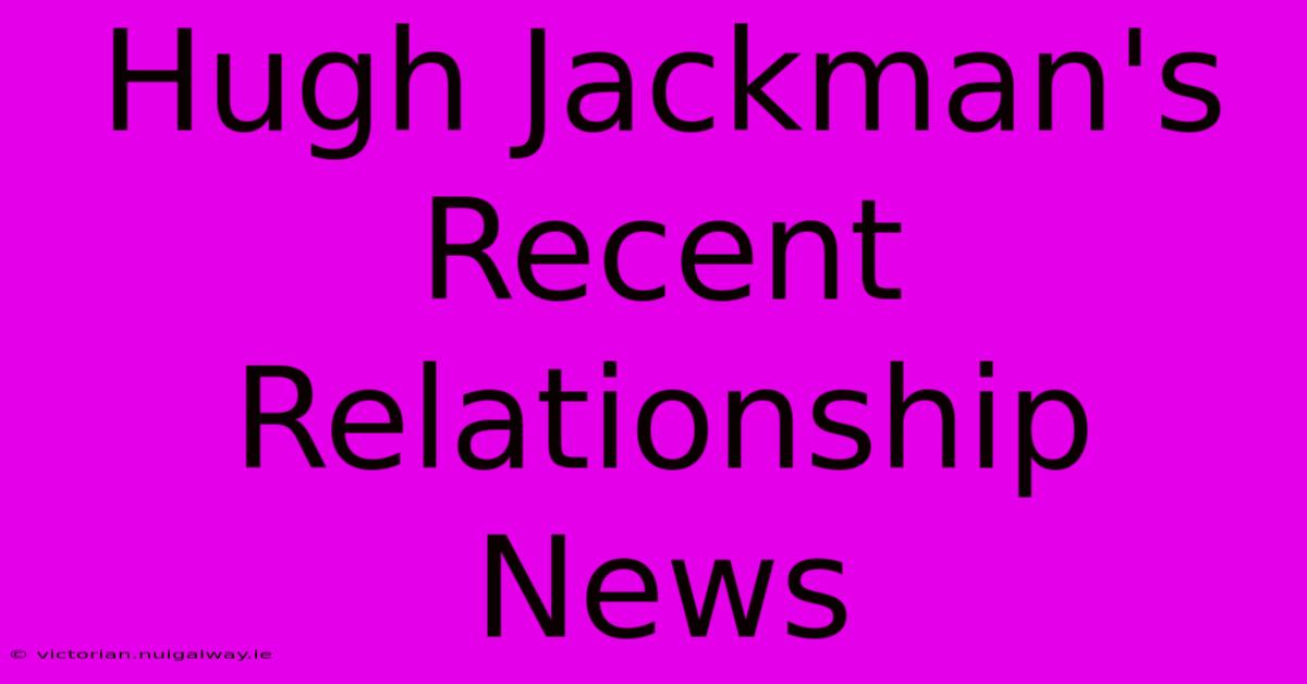 Hugh Jackman's Recent Relationship News