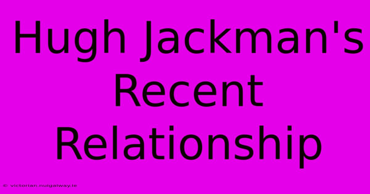 Hugh Jackman's Recent Relationship