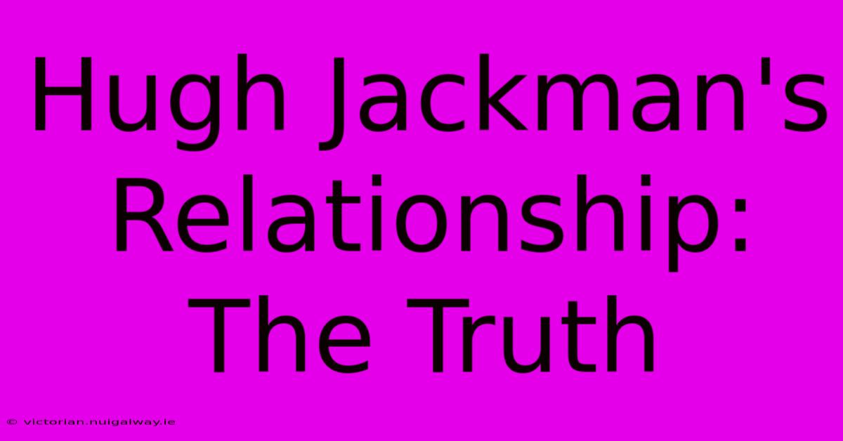 Hugh Jackman's Relationship: The Truth