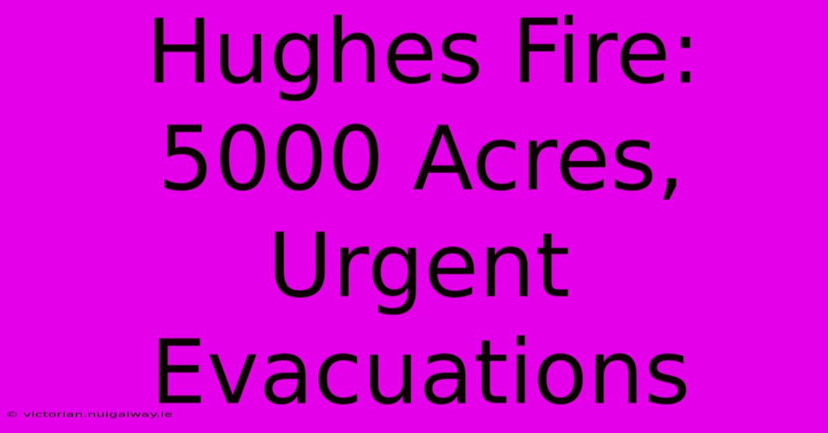 Hughes Fire: 5000 Acres, Urgent Evacuations