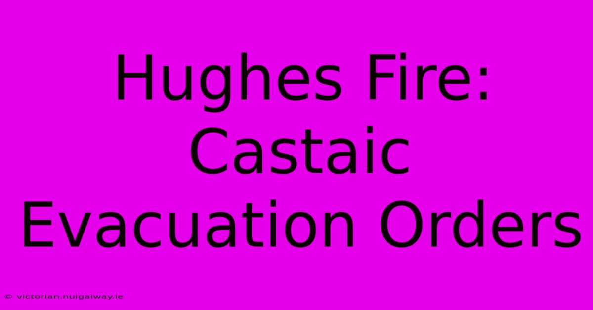 Hughes Fire: Castaic Evacuation Orders