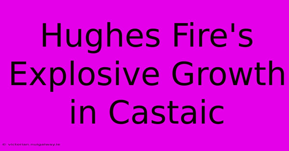 Hughes Fire's Explosive Growth In Castaic