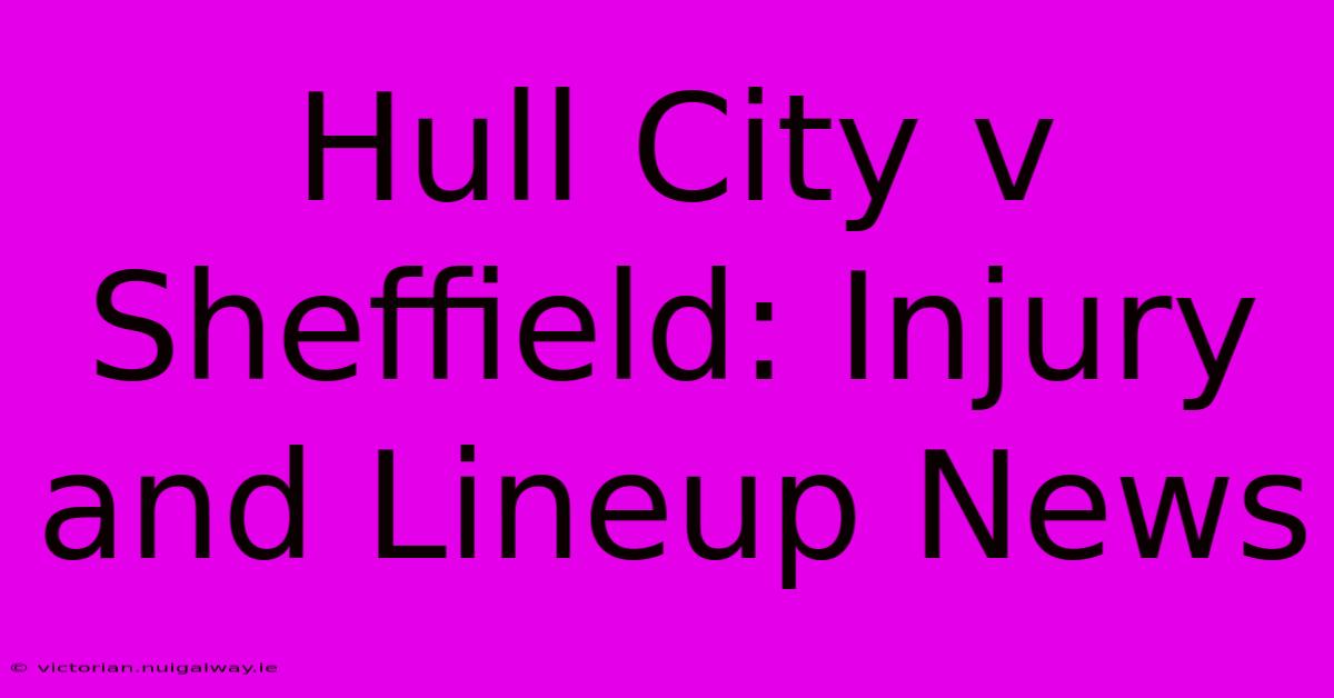 Hull City V Sheffield: Injury And Lineup News