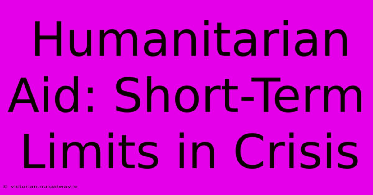 Humanitarian Aid: Short-Term Limits In Crisis