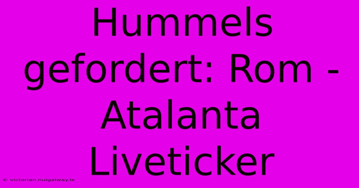 Hummels Gefordert: Rom - Atalanta Liveticker