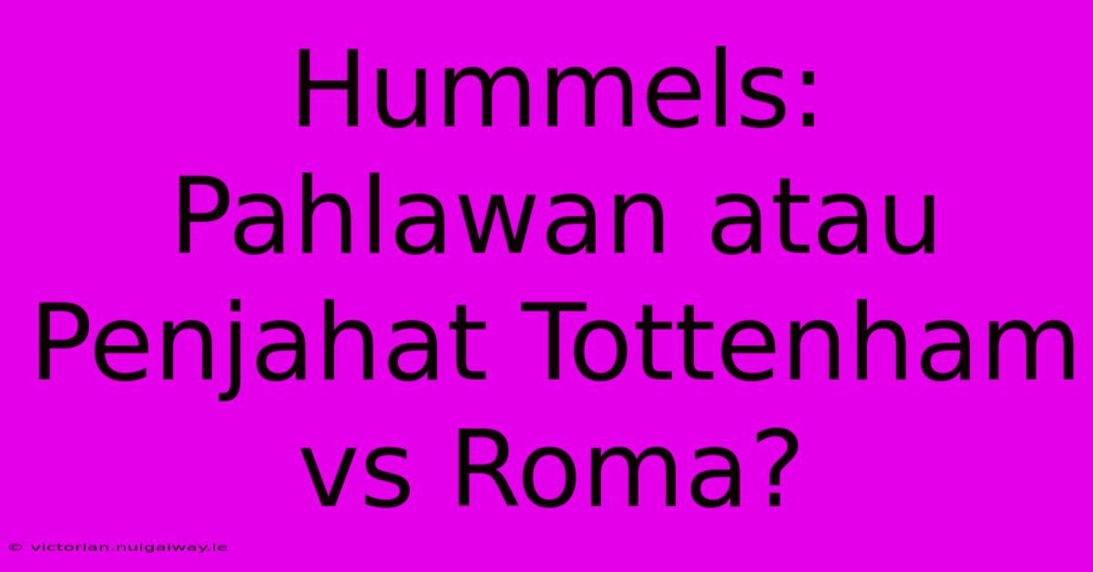 Hummels: Pahlawan Atau Penjahat Tottenham Vs Roma?