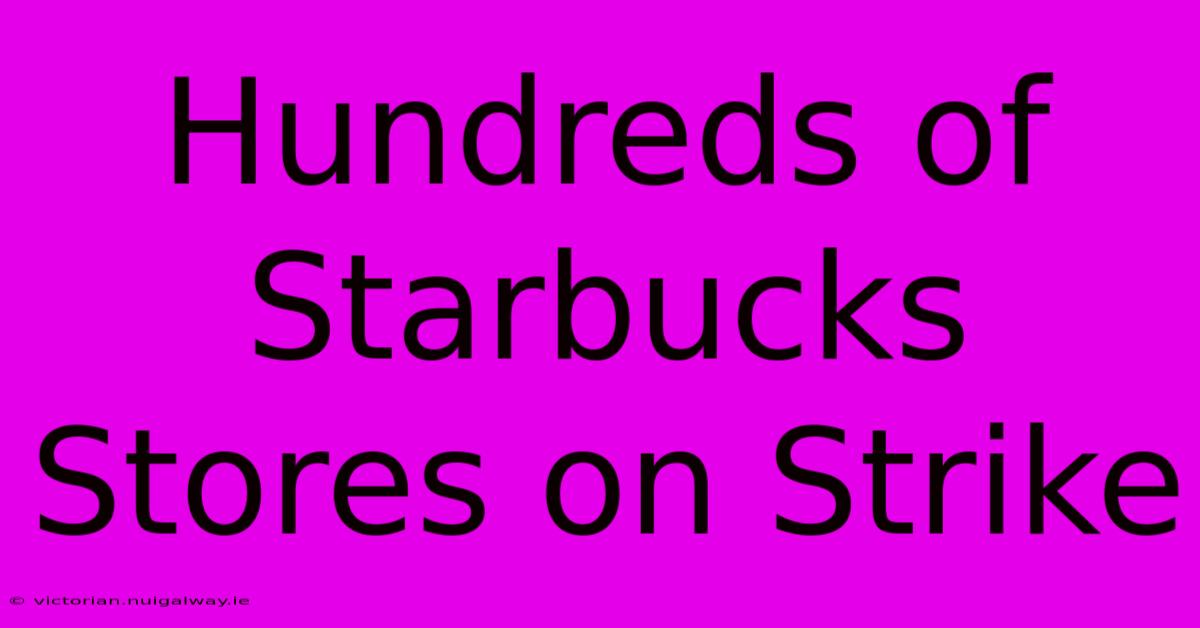 Hundreds Of Starbucks Stores On Strike