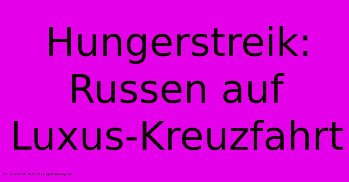 Hungerstreik: Russen Auf Luxus-Kreuzfahrt