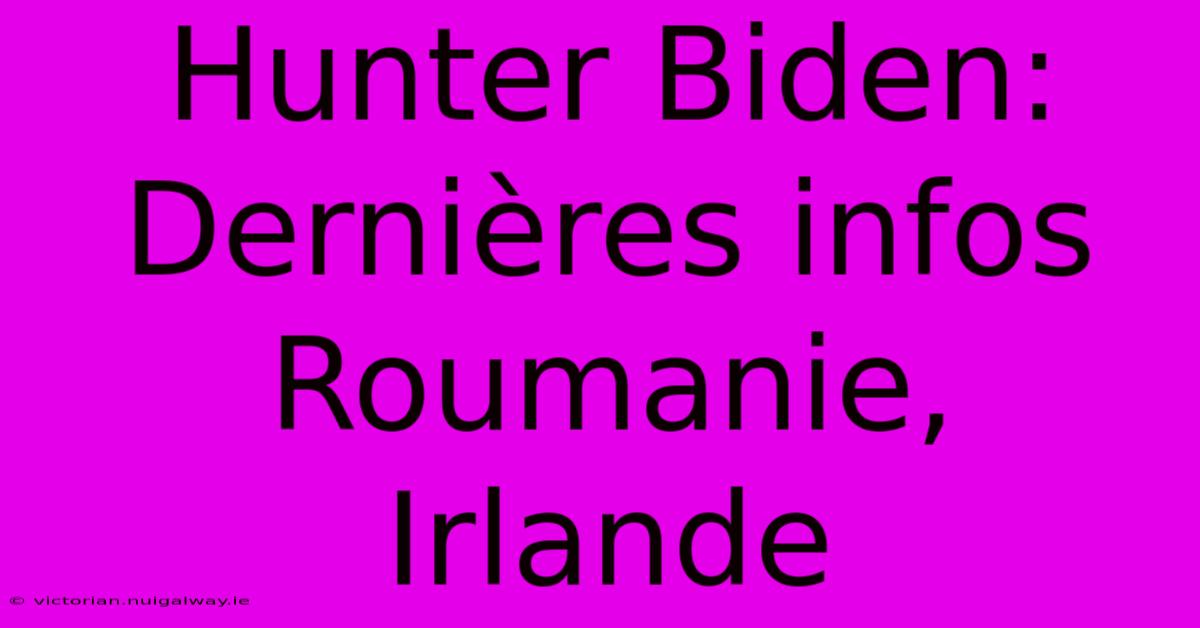 Hunter Biden:  Dernières Infos Roumanie, Irlande