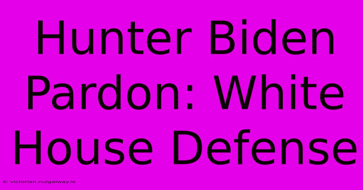 Hunter Biden Pardon: White House Defense