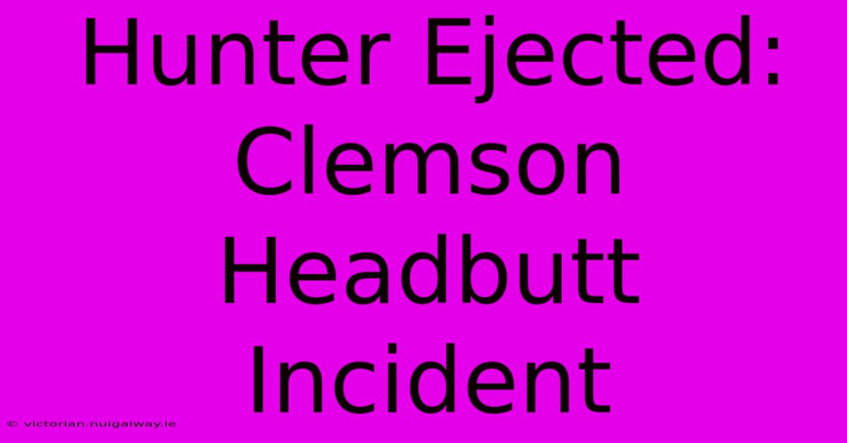 Hunter Ejected: Clemson Headbutt Incident