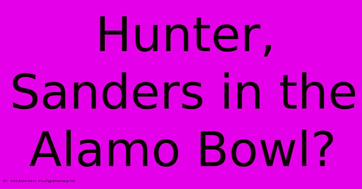 Hunter, Sanders In The Alamo Bowl?