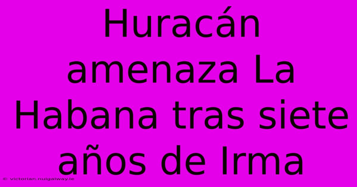 Huracán Amenaza La Habana Tras Siete Años De Irma