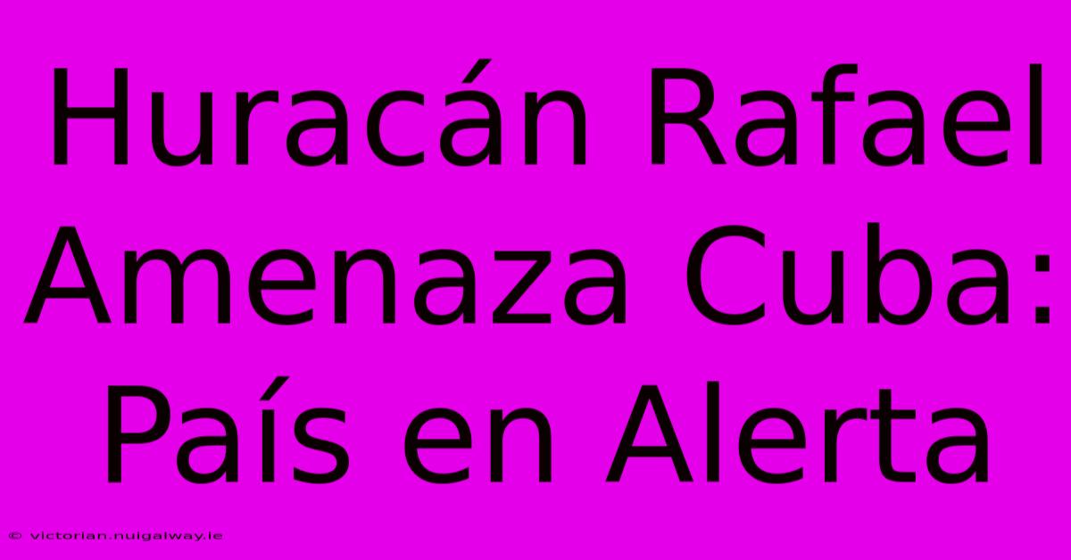 Huracán Rafael Amenaza Cuba: País En Alerta