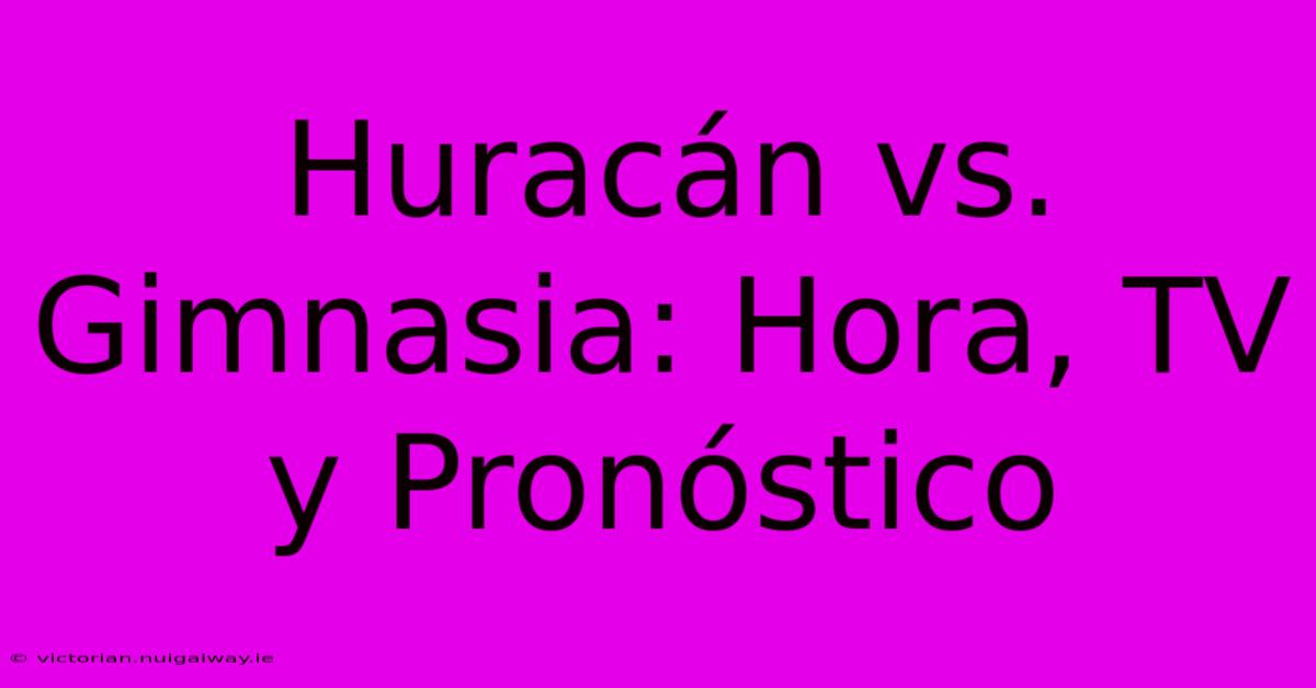 Huracán Vs. Gimnasia: Hora, TV Y Pronóstico