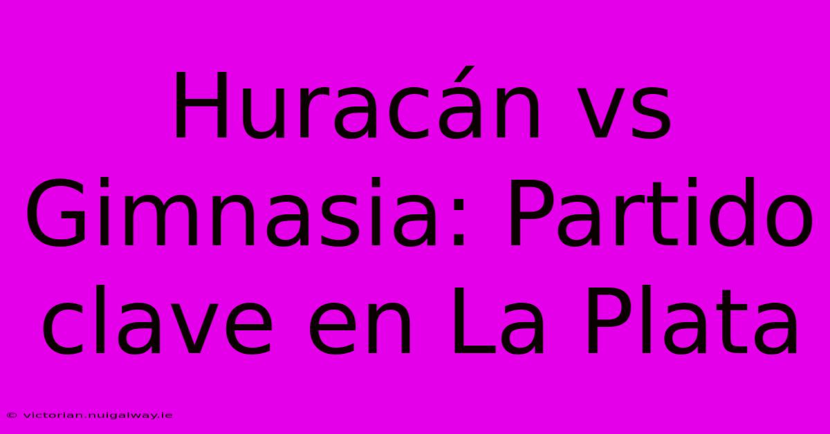 Huracán Vs Gimnasia: Partido Clave En La Plata