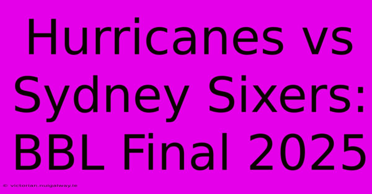 Hurricanes Vs Sydney Sixers: BBL Final 2025