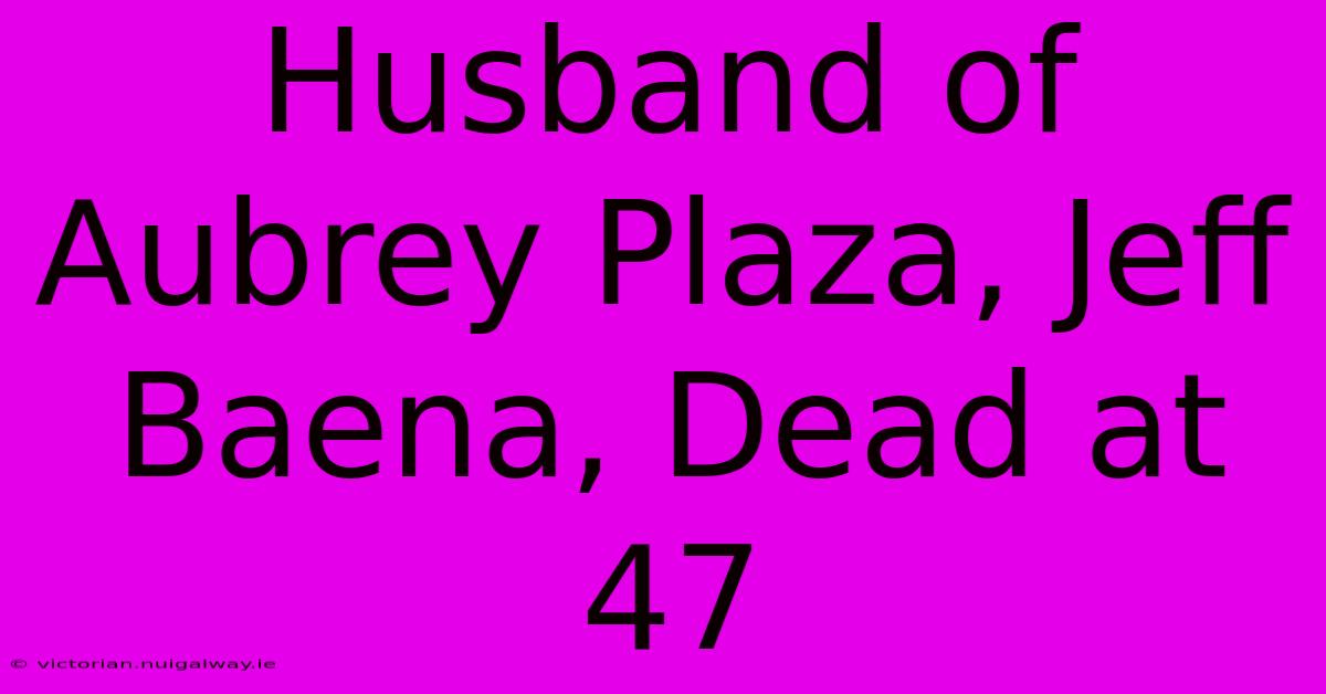 Husband Of Aubrey Plaza, Jeff Baena, Dead At 47