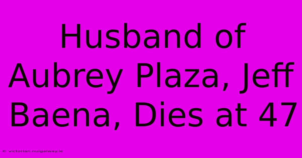 Husband Of Aubrey Plaza, Jeff Baena, Dies At 47