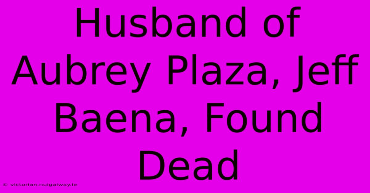 Husband Of Aubrey Plaza, Jeff Baena, Found Dead