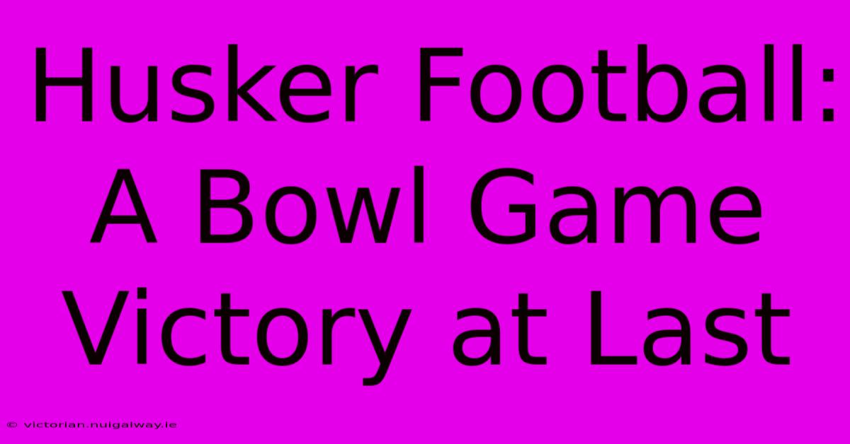 Husker Football: A Bowl Game Victory At Last