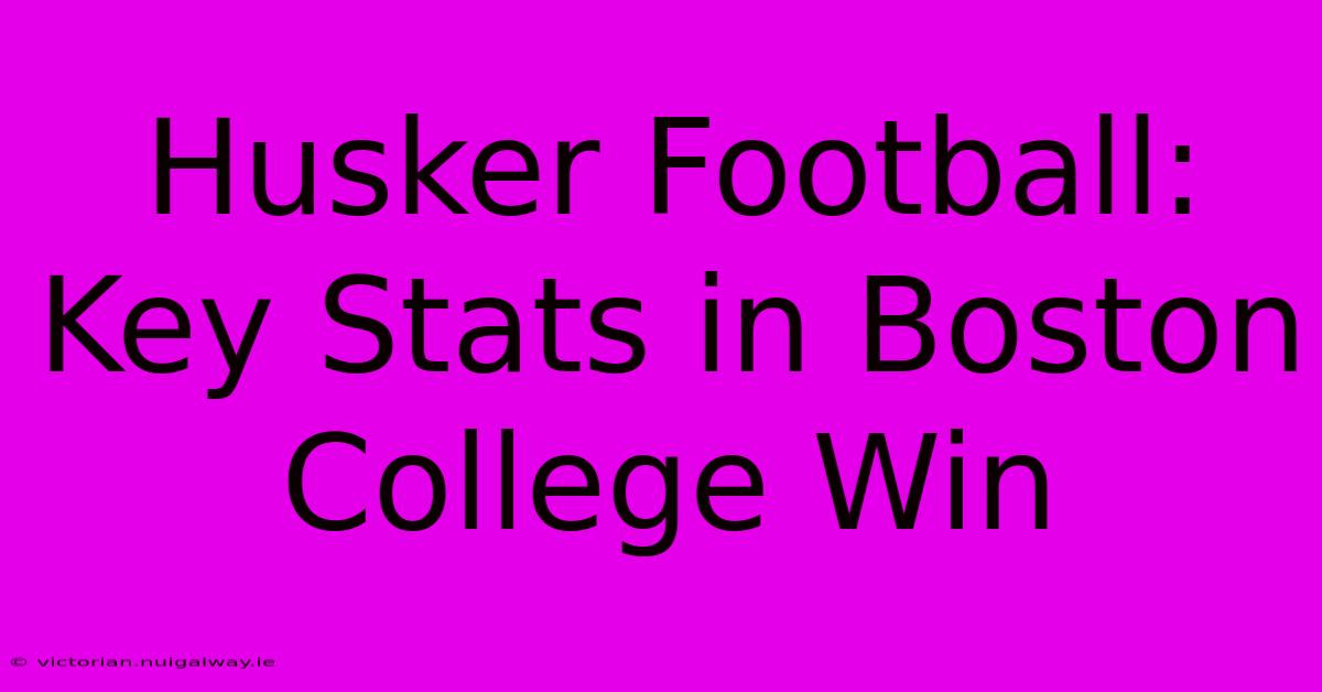 Husker Football: Key Stats In Boston College Win