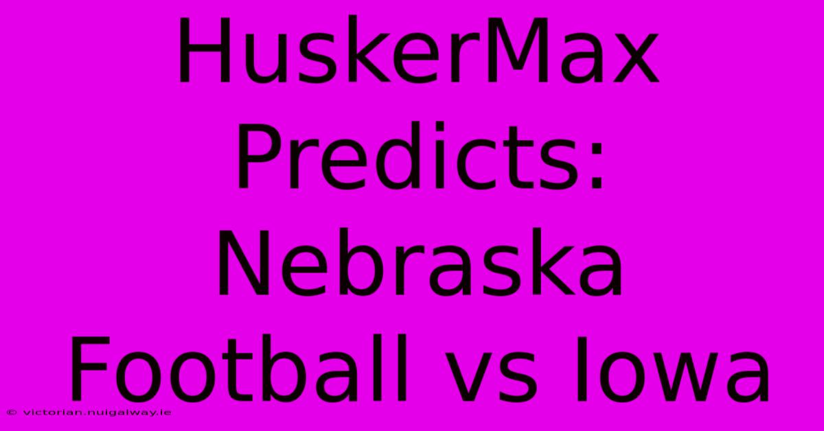 HuskerMax Predicts: Nebraska Football Vs Iowa