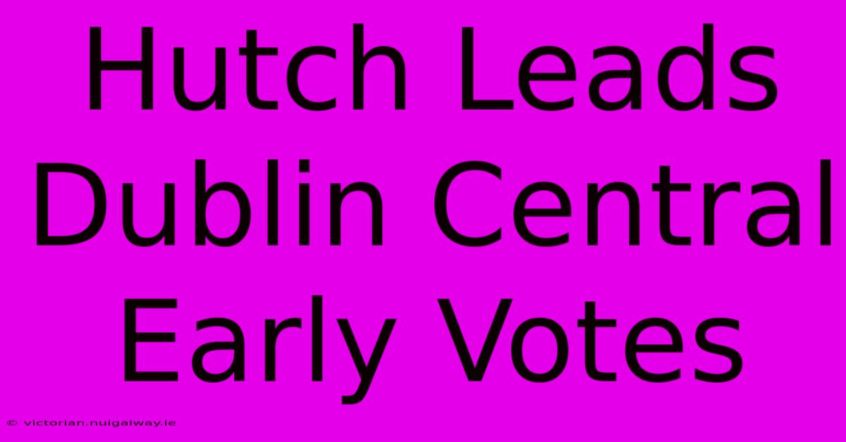 Hutch Leads Dublin Central Early Votes