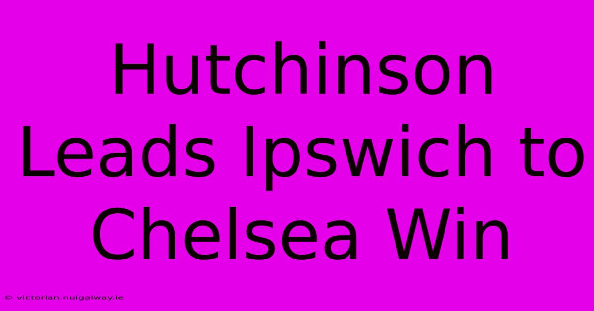 Hutchinson Leads Ipswich To Chelsea Win