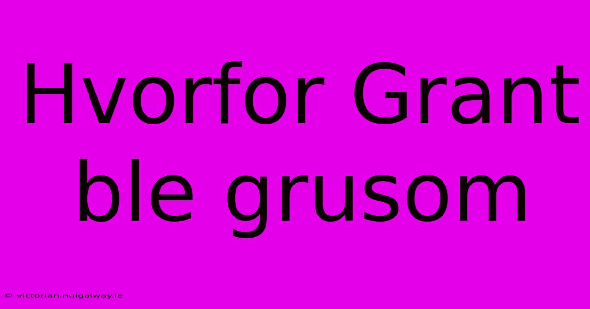 Hvorfor Grant Ble Grusom