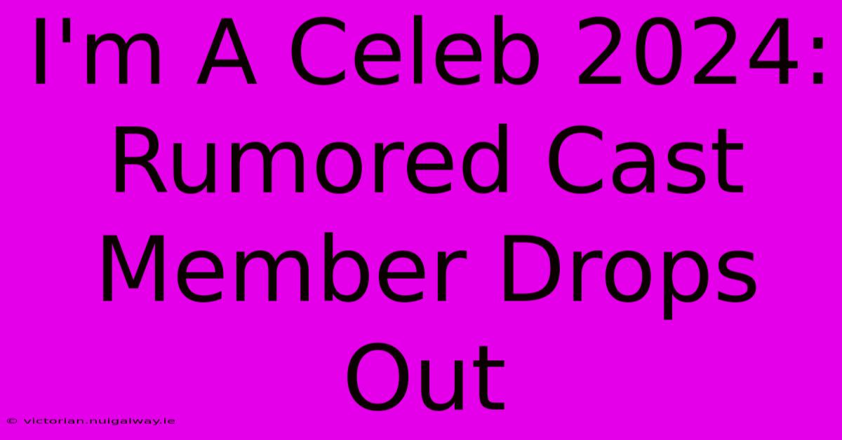 I'm A Celeb 2024:  Rumored Cast Member Drops Out 