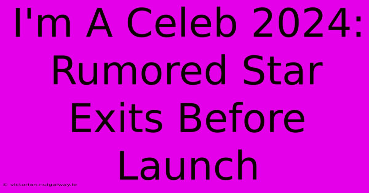 I'm A Celeb 2024: Rumored Star Exits Before Launch