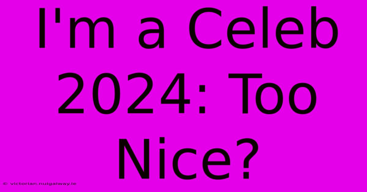 I'm A Celeb 2024: Too Nice?