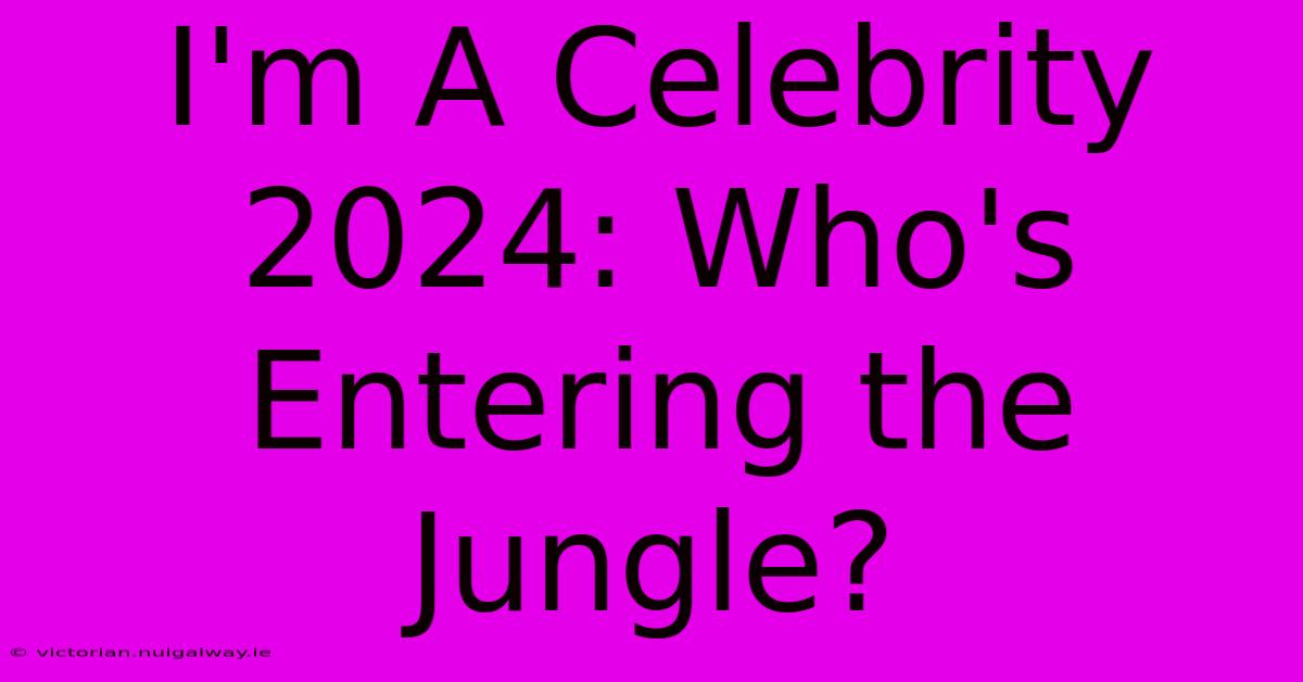 I'm A Celebrity 2024: Who's Entering The Jungle?