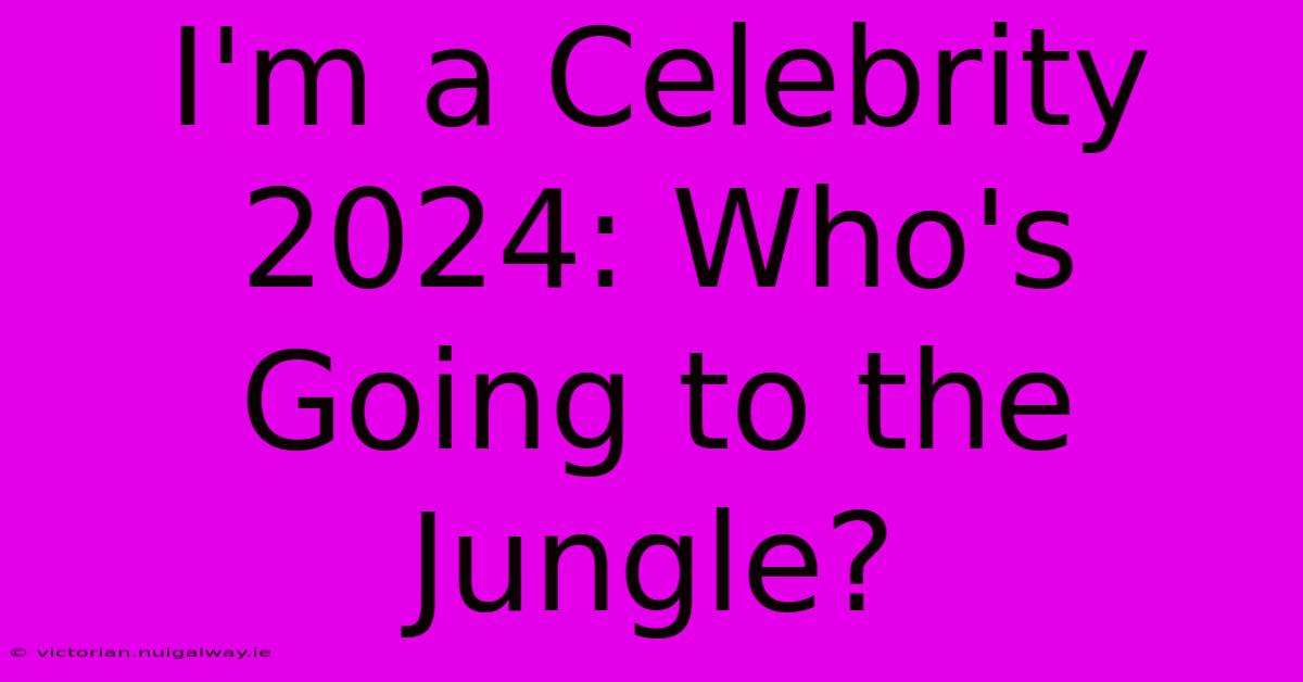 I'm A Celebrity 2024: Who's Going To The Jungle? 