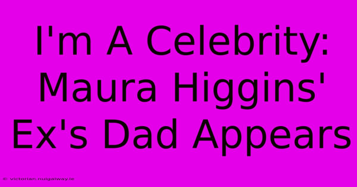 I'm A Celebrity: Maura Higgins' Ex's Dad Appears