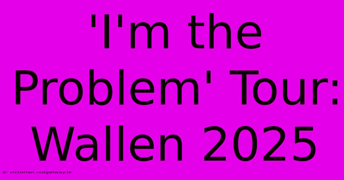 'I'm The Problem' Tour: Wallen 2025