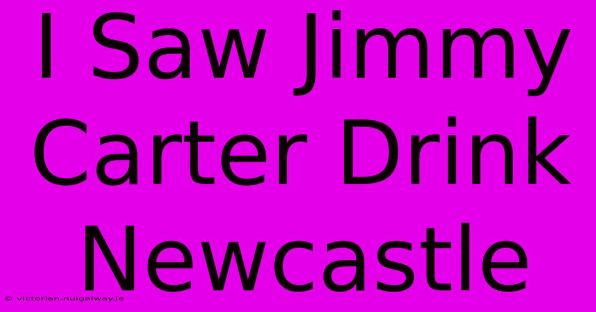 I Saw Jimmy Carter Drink Newcastle