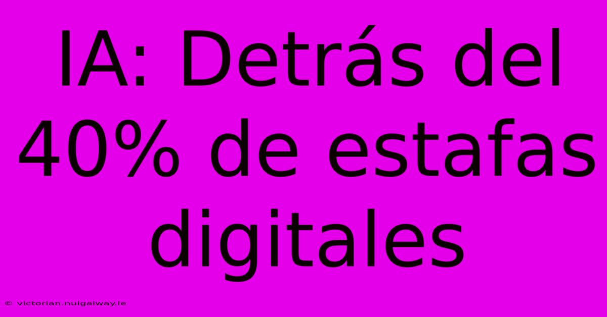 IA: Detrás Del 40% De Estafas Digitales