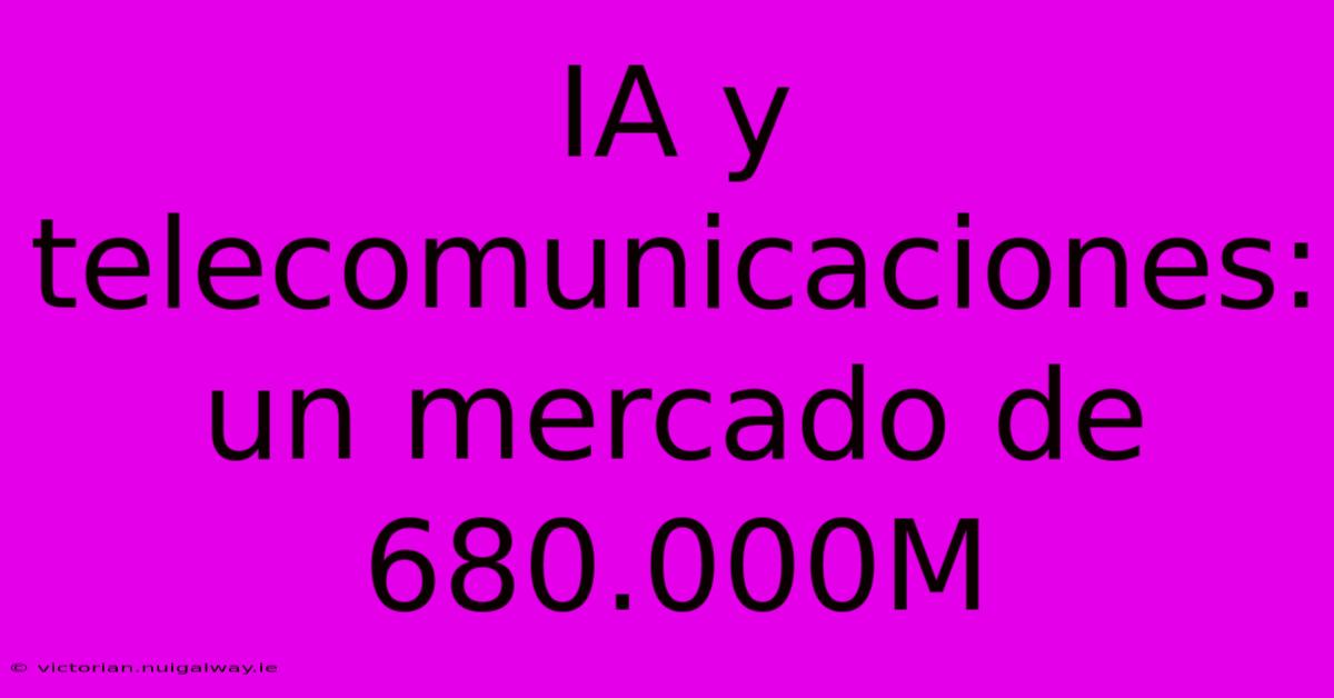 IA Y Telecomunicaciones: Un Mercado De 680.000M