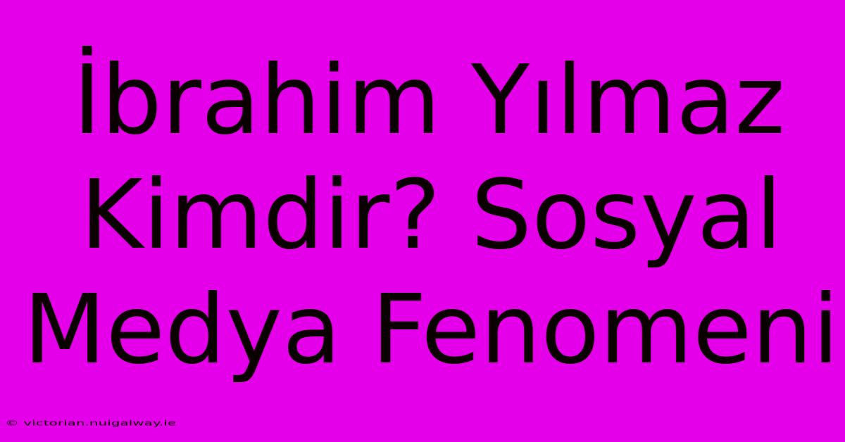 İbrahim Yılmaz Kimdir? Sosyal Medya Fenomeni