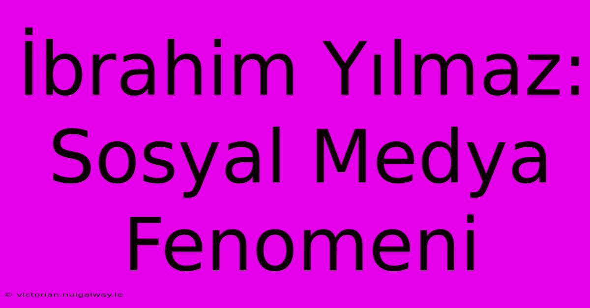 İbrahim Yılmaz: Sosyal Medya Fenomeni