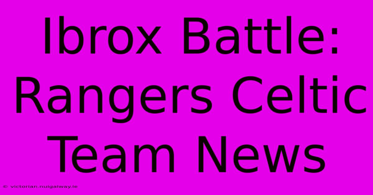 Ibrox Battle: Rangers Celtic Team News